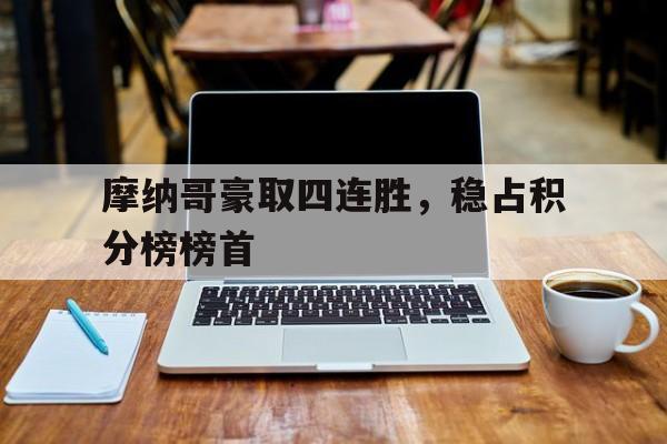 乐鱼体育-摩纳哥豪取四连胜，稳占积分榜榜首的简单介绍