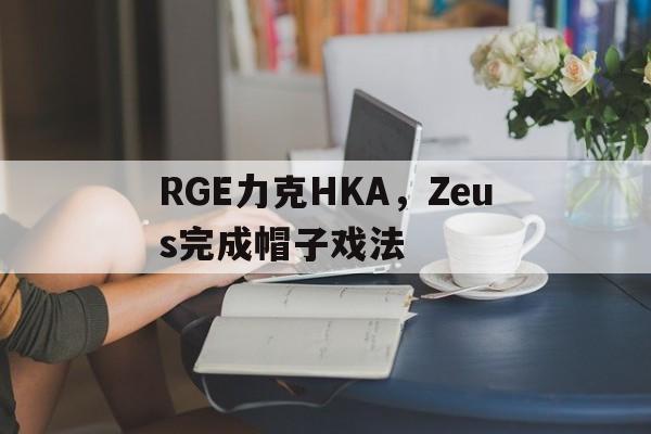 乐鱼-RGE力克HKA,Zeus完成帽子戏法